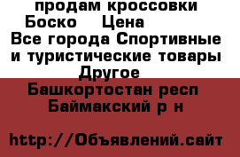 продам кроссовки Боско. › Цена ­ 8 000 - Все города Спортивные и туристические товары » Другое   . Башкортостан респ.,Баймакский р-н